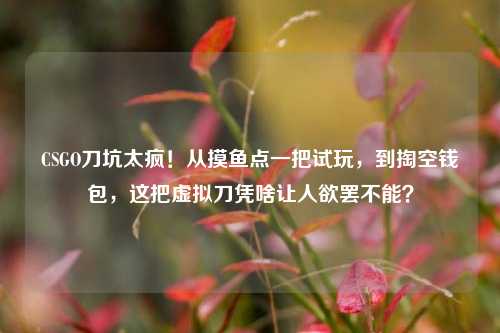 CSGO刀坑太疯!从摸鱼点一把试玩,到掏空钱包,这把虚拟刀凭啥让人欲罢不能?