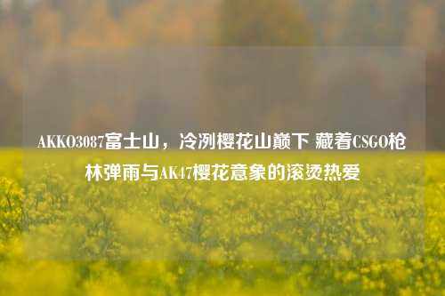 AKKO3087富士山,冷冽樱花山巅下 藏着CSGO枪林弹雨与AK47樱花意象的滚烫热爱