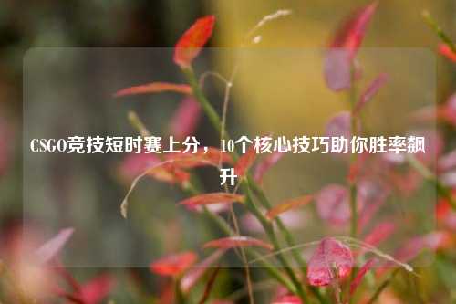 CSGO竞技短时赛上分,10个核心技巧助你胜率飙升