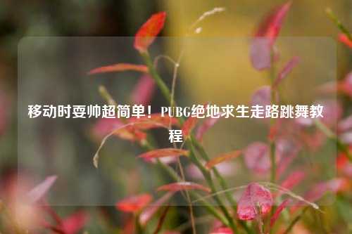 移动时耍帅超简单!PUBG绝地求生走路跳舞教程