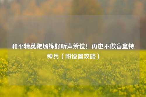 和平精英靶场练好听声辨位!再也不做盲盒特种兵(附设置攻略)
