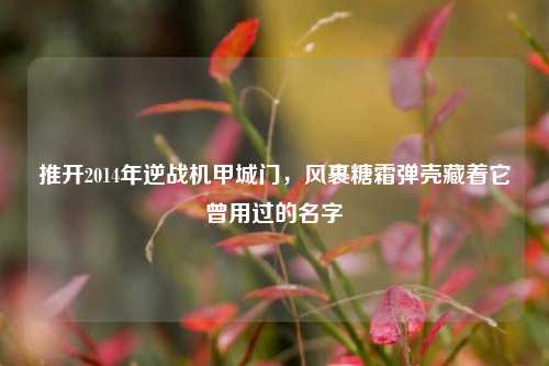 推开2014年逆战机甲城门,风裹糖霜弹壳藏着它曾用过的名字
