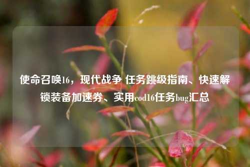 使命召唤16,现代战争 任务跳级指南、快速解锁装备加速券、实用cod16任务bug汇总
