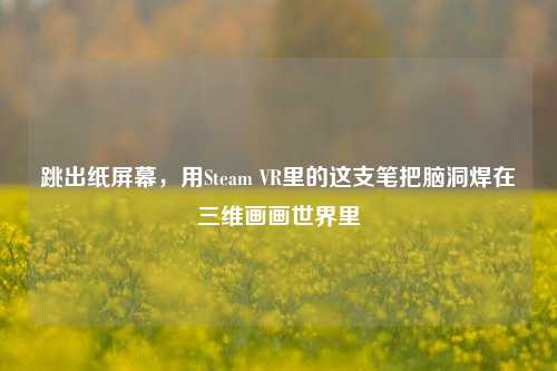 跳出纸屏幕,用Steam VR里的这支笔把脑洞焊在三维画画世界里