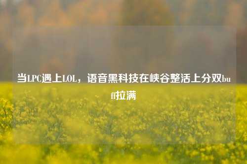 当LPC遇上LOL,语音黑科技在峡谷整活上分双buff拉满