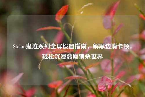 Steam鬼泣系列全屏设置指南,解黑边消卡顿,轻松沉浸恶魔猎杀世界