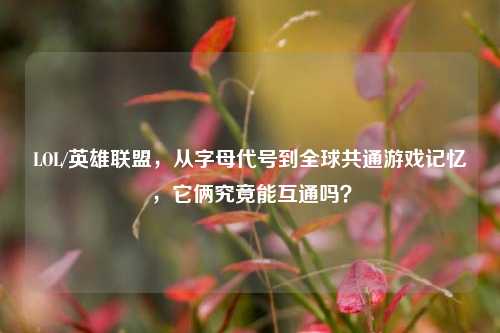 LOL/英雄联盟,从字母代号到全球共通游戏记忆,它俩究竟能互通吗?