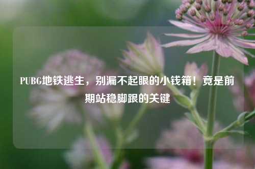 PUBG地铁逃生,别漏不起眼的小钱箱!竟是前期站稳脚跟的关键