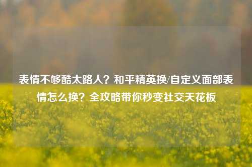 表情不够酷太路人？和平精英换/自定义面部表情怎么换？全攻略带你秒变社交天花板