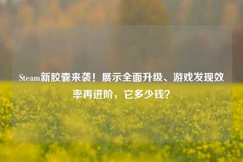 Steam新胶囊来袭!展示全面升级、游戏发现效率再进阶,它多少钱?