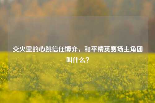 交火里的心跳信任博弈,和平精英赛场主角团叫什么?