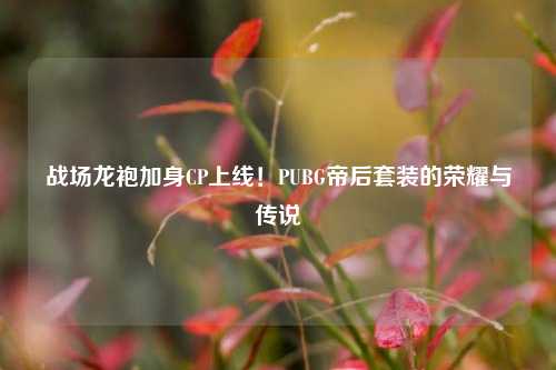 战场龙袍加身CP上线！PUBG帝后套装的荣耀与传说