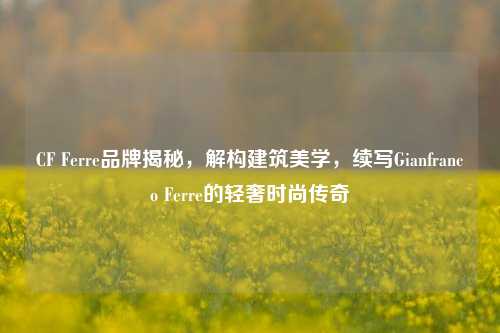 CF Ferre品牌揭秘，解构建筑美学，续写Gianfranco Ferre的轻奢时尚传奇