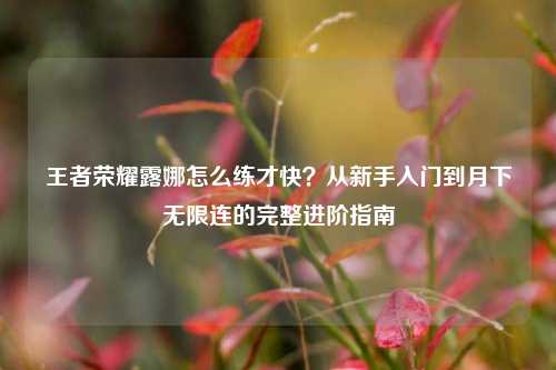 王者荣耀露娜怎么练才快?从新手入门到月下无限连的完整进阶指南