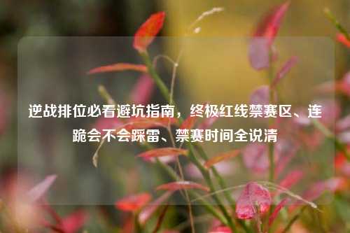 逆战排位必看避坑指南,终极红线禁赛区、连跪会不会踩雷、禁赛时间全说清