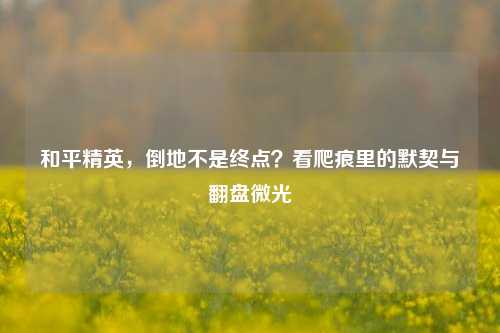 和平精英,倒地不是终点?看爬痕里的默契与翻盘微光
