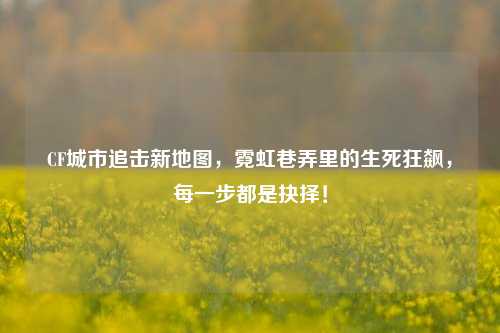 CF城市追击新地图，霓虹巷弄里的生死狂飙，每一步都是抉择！