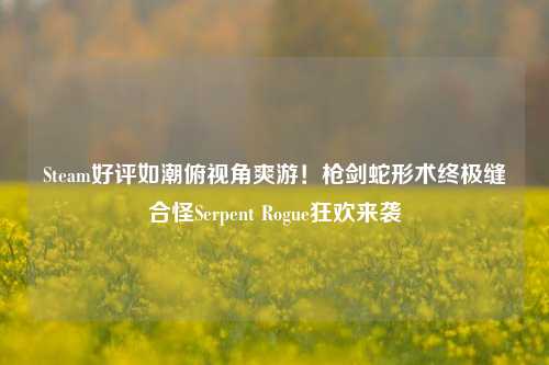 Steam好评如潮俯视角爽游！枪剑蛇形术终极缝合怪Serpent Rogue狂欢来袭
