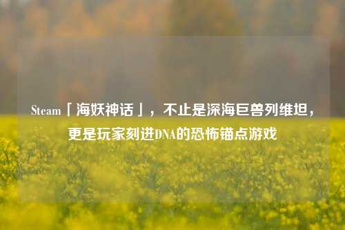 Steam「海妖神话」，不止是深海巨兽列维坦，更是玩家刻进DNA的恐怖锚点游戏