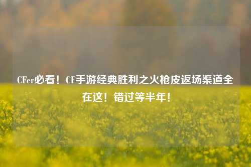 CFer必看！CF手游经典胜利之火枪皮返场渠道全在这！错过等半年！