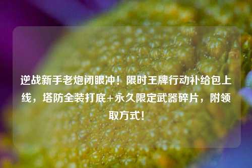 逆战新手老炮闭眼冲！限时王牌行动补给包上线，塔防全装打底+永久限定武器碎片，附领取方式！