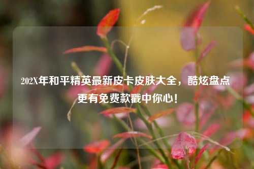 202X年和平精英最新皮卡皮肤大全，酷炫盘点 更有免费款戳中你心！