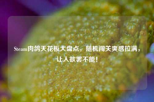 Steam肉鸽天花板大盘点,随机闯关爽感拉满,让人欲罢不能!