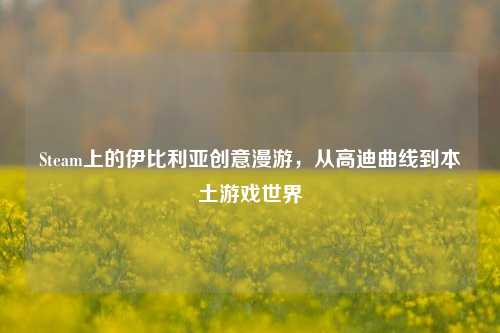 Steam上的伊比利亚创意漫游，从高迪曲线到本土游戏世界