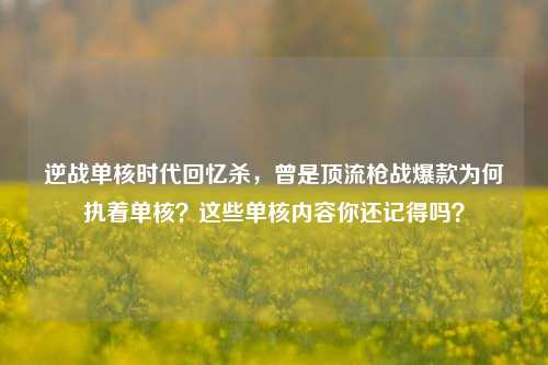 逆战单核时代回忆杀,曾是顶流枪战爆款为何执着单核?这些单核内容你还记得吗?