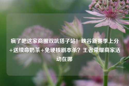 疯了吧这家商圈双坑搭子站!峡谷新赛季上分+送续命奶茶+免硬核剧本杀?王者荣耀商家活动在哪