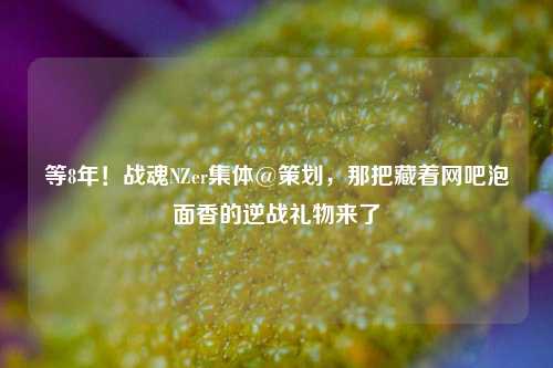 等8年!战魂NZer集体@策划,那把藏着网吧泡面香的逆战礼物来了