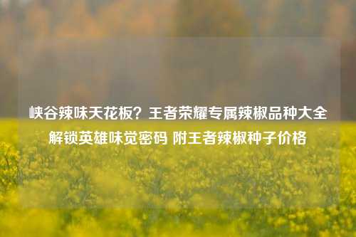 峡谷辣味天花板？王者荣耀专属辣椒品种大全解锁英雄味觉密码 附王者辣椒种子价格