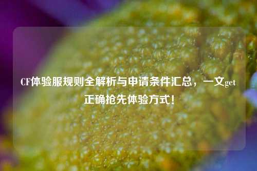 CF体验服规则全解析与申请条件汇总,一文get正确抢先体验方式!