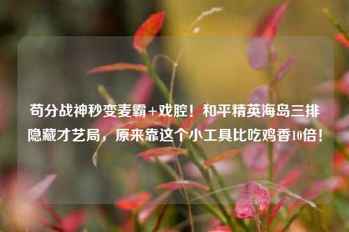 苟分战神秒变麦霸+戏腔!和平精英海岛三排隐藏才艺局,原来靠这个小工具比吃鸡香10倍!