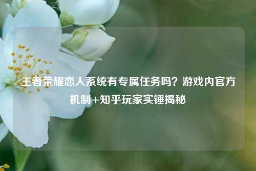 王者荣耀恋人系统有专属任务吗?游戏内官方机制+知乎玩家实锤揭秘