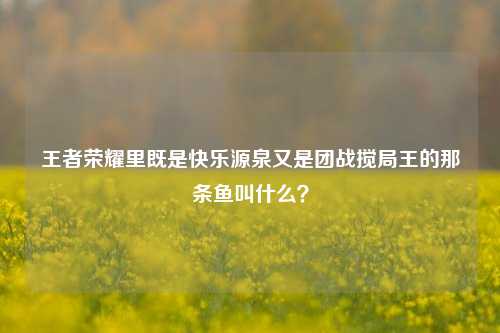 王者荣耀里既是快乐源泉又是团战搅局王的那条鱼叫什么?
