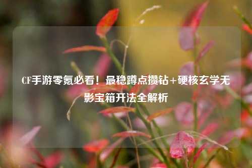CF手游零氪必看!最稳蹲点攒钻+硬核玄学无影宝箱开法全解析