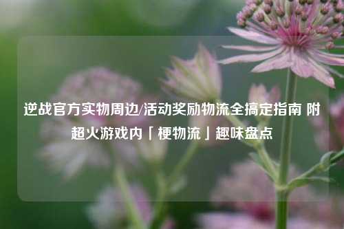 逆战官方实物周边/活动奖励物流全搞定指南 附超火游戏内「梗物流」趣味盘点
