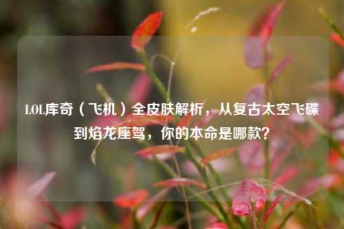 LOL库奇（飞机）全皮肤解析，从复古太空飞碟到焰龙座驾，你的本命是哪款？