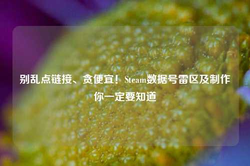 别乱点链接、贪便宜!Steam数据号雷区及制作你一定要知道
