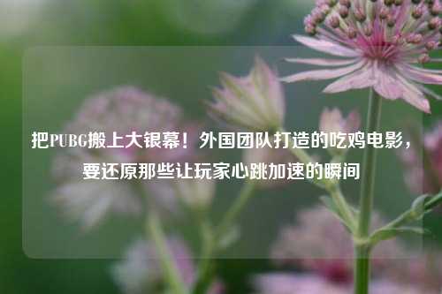 把PUBG搬上大银幕!外国团队打造的吃鸡电影,要还原那些让玩家心跳加速的瞬间
