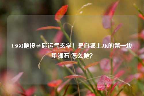 CSGO抛投≠碰运气玄学!是白银上AK的第一块垫脚石 怎么抛?