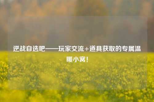 逆战自选吧——玩家交流+道具获取的专属温暖小窝!