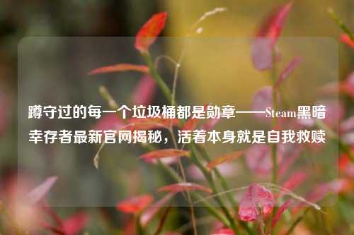 蹲守过的每一个垃圾桶都是勋章——Steam黑暗幸存者最新官网揭秘,活着本身就是自我救赎