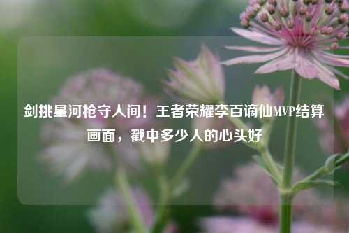 剑挑星河枪守人间!王者荣耀李百谪仙MVP结算画面,戳中多少人的心头好