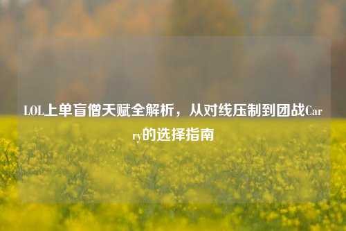 LOL上单盲僧天赋全解析,从对线压制到团战Carry的选择指南