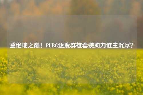 登绝地之巅!PUBG逐鹿群雄套装助力谁主沉浮?