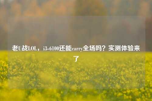 老U战LOL,i3-6100还能carry全场吗?实测体验来了