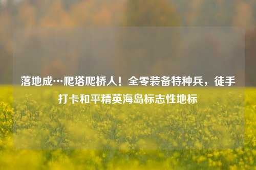 落地成…爬塔爬桥人!全零装备特种兵,徒手打卡和平精英海岛标志性地标