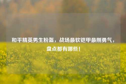 和平精英男生粉盔,战场最软铠甲最刚勇气,盘点都有哪些!